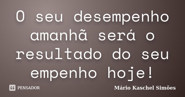 O seu desempenho amanhã será o resultado do seu empenho hoje!... Frase de Mário Kaschel Simões.