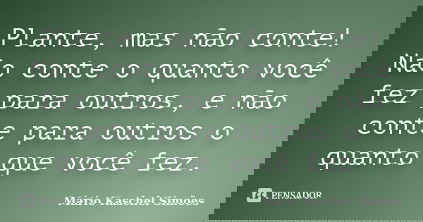 Plante, mas não conte! Não conte o quanto você fez para outros, e não conte para outros o quanto que você fez.... Frase de Mário Kaschel Simões.