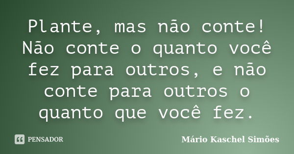 Plante, mas não conte! Não conte o quanto você fez para outros, e não conte para outros o quanto que você fez.... Frase de Mário Kaschel Simões.