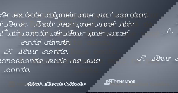 Se existe alguém que vai contar, é Deus. Toda vez que você dá: 1. É da conta de Deus que você está dando. 2. Deus conta. 3. Deus acrescenta mais na sua conta.... Frase de Mário Kaschel Simões.