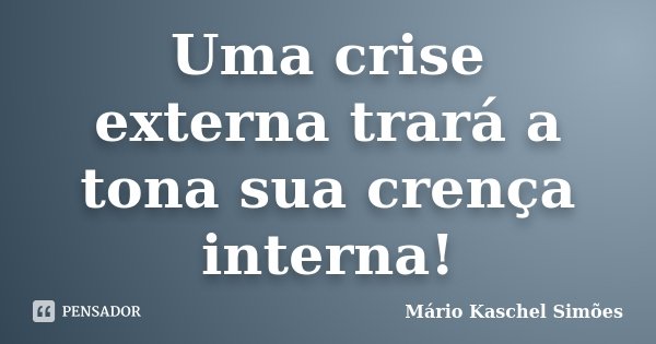 Uma crise externa trará a tona sua crença interna!... Frase de Mário Kaschel Simões.