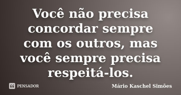 Você não precisa concordar sempre com os outros, mas você sempre precisa respeitá-los.... Frase de Mário Kaschel Simões.