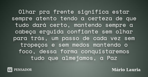 Olhar pra frente significa estar sempre atento tendo a certeza de que tudo dará certo, mantendo sempre a cabeça erguida confiante sem olhar para trás, um passo ... Frase de Mário Lauria.