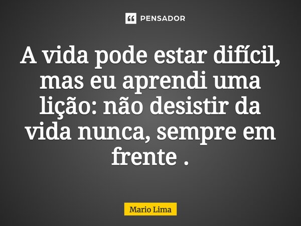 ⁠A vida pode estar difícil, mas eu aprendi uma lição: não desistir da vida nunca, sempre em frente.... Frase de Mario Lima.