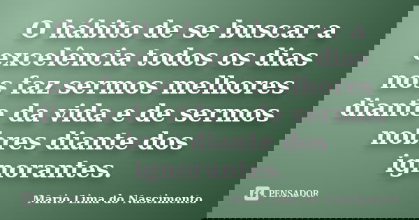 O hábito de se buscar a excelência todos os dias nos faz sermos melhores diante da vida e de sermos nobres diante dos ignorantes.... Frase de Mario Lima do Nascimento.