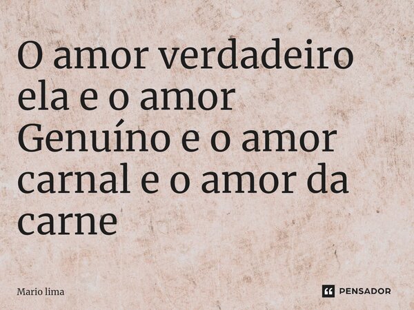 O amor verdadeiro ela e o amor Genuíno e o amor carnal e o amor da carne... Frase de Mario Lima.