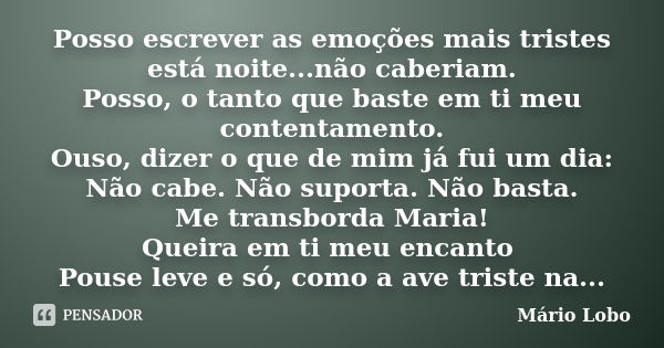 Posso escrever as emoções mais tristes está noite...não caberiam. Posso, o tanto que baste em ti meu contentamento. Ouso, dizer o que de mim já fui um dia: Não ... Frase de Mário Lobo.