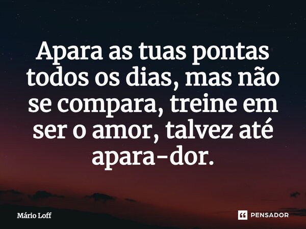 ⁠Apara as tuas pontas todos os dias, mas não se compara, treine em ser o amor, talvez até apara-dor.... Frase de Mário Loff.