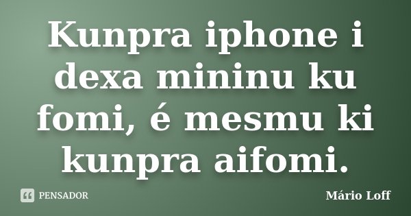 Kunpra iphone i dexa mininu ku fomi, é mesmu ki kunpra aifomi.... Frase de Mário Loff.