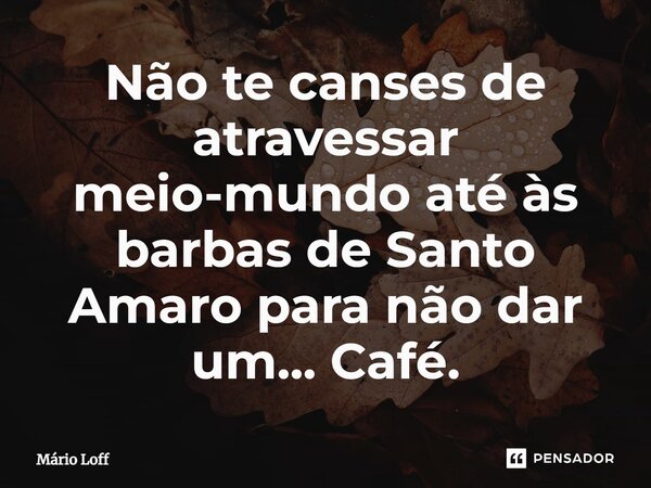 ⁠Não te canses de atravessar meio-mundo até às barbas de Santo Amaro para não dar um... Café.... Frase de Mário Loff.