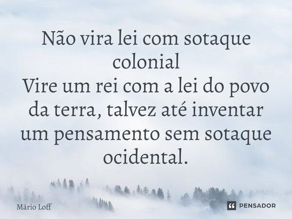 ⁠Não vira lei com sotaque colonial Vire um rei com a lei do povo da terra, talvez até inventar um pensamento sem sotaque ocidental.... Frase de Mário Loff.