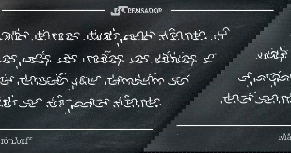 Olha temos tudo pela frente. A vida, os pés, as mãos, os lábios, e a própria tensão que também só terá sentido se for para frente.... Frase de Mário Loff.