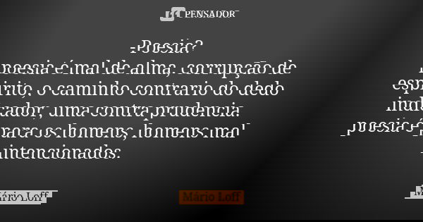 -Poesia? poesia é mal de alma, corrupção de espirito, o caminho contrario do dedo indicador, uma contra prudencia. poesia é para os homens, homens mal intencion... Frase de Mário Loff.