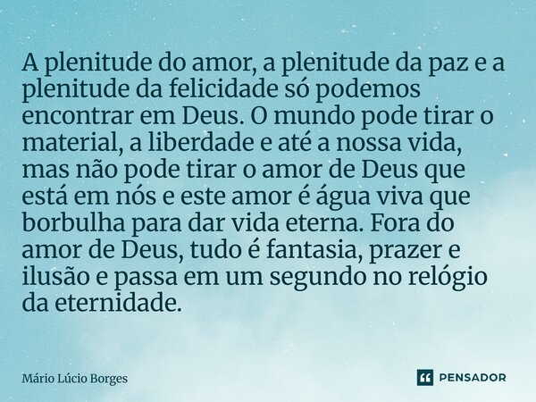 A plenitude do amor, a plenitude da paz e a plenitude da felicidade só podemos encontrar em Deus. O mundo pode tirar o material, a liberdade e até a nossa vida... Frase de Mário Lúcio Borges.