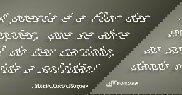 A poesia é a flor das emoções, que se abre ao sol do teu carinho, dando vida a solidão!... Frase de Mário Lúcio Borges.