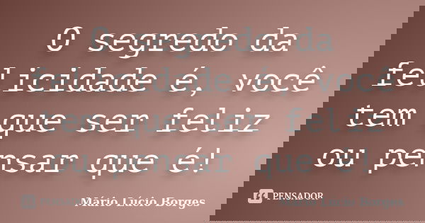 O segredo da felicidade é, você tem que ser feliz ou pensar que é!... Frase de Mário Lúcio Borges.