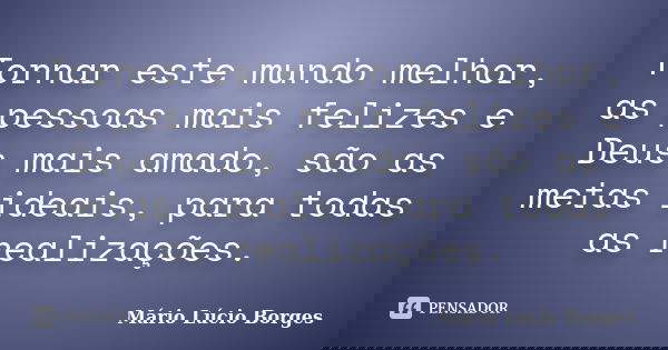 Tornar este mundo melhor, as pessoas mais felizes e Deus mais amado, são as metas ideais, para todas as realizações.... Frase de Mário Lúcio Borges.