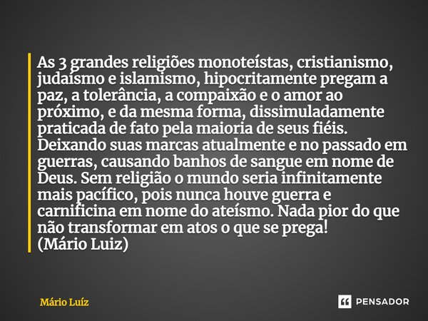 ⁠As 3 grandes religiões monoteístas, cristianismo, judaísmo e islamismo, hipocritamente pregam a paz, a tolerância, a compaixão e o amor ao próximo, e da mesma ... Frase de Mário Luiz.