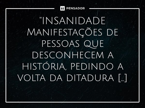 ⁠"INSANIDADE Manifestações de pessoas que desconhecem a história, pedindo a volta da ditadura militar, sem o discernimento que se seus desejos estapafúrdio... Frase de Mário Luíz.