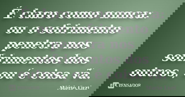 É claro como nunca: ou o sofrimento penetra nos sofrimentos dos outros, ou é coisa vã.... Frase de Mário Luzi.