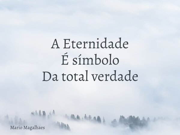 A Eternidade É símbolo Da total verdade... Frase de Mario-Magalhaes.
