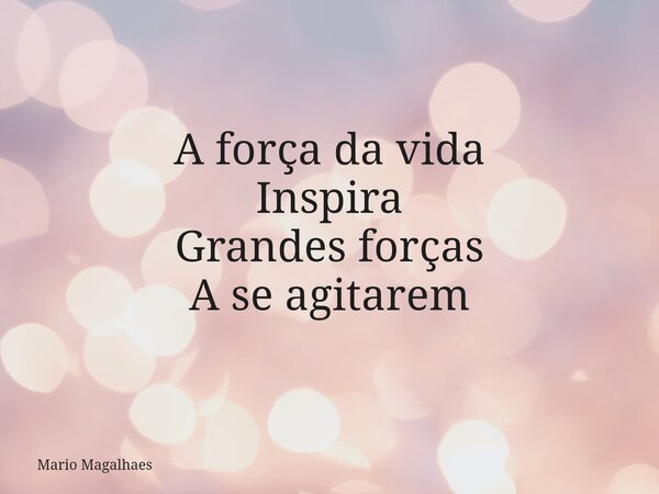 A força da vida Inspira Grandes forças A se agitarem... Frase de Mario-Magalhaes.