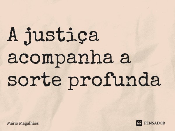 ⁠A justiça acompanha a sorte profunda... Frase de Mário Magalhães.