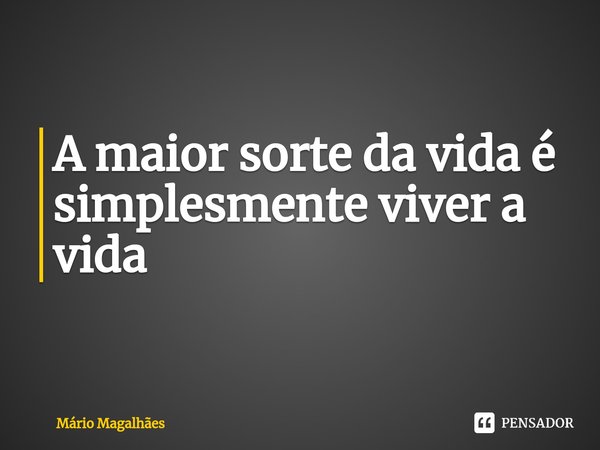 ⁠A maior sorte da vida é simplesmente viver a vida... Frase de Mário Magalhães.