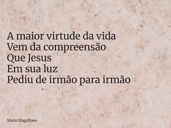 A maior virtude da vida Vem da compreensão Que Jesus Em sua luz Pediu de irmão para irmão... Frase de Mario-Magalhaes.