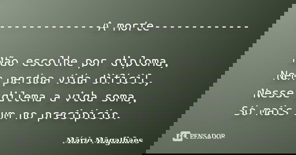 --------------A morte------------- Não escolhe por diploma, Nem perdoa vida difícil, Nesse dilema a vida soma, Só mais um no precipício.... Frase de Mário Magalhães.