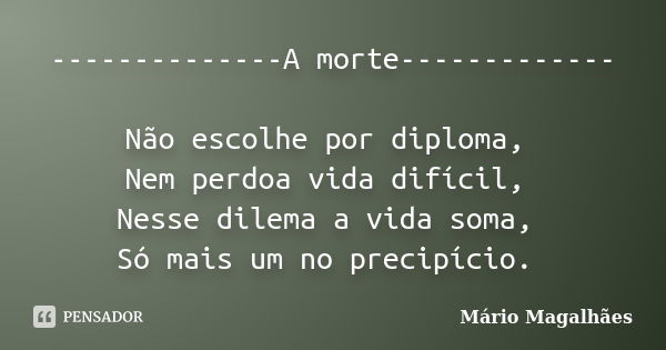 --------------A morte------------- Não escolhe por diploma, Nem perdoa vida difícil, Nesse dilema a vida soma, Só mais um no precipício.... Frase de Mário Magalhães.