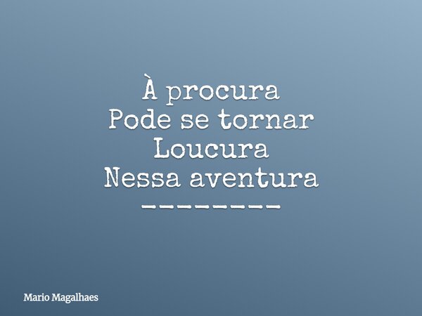 À procura Pode se tornar Loucura Nessa aventura --------... Frase de Mario-Magalhaes.