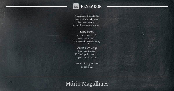 A verdadeira amizade, Nasce dentro de nós, Algo nos invade, Quando estamos a sós, Basta sentir, O cheiro do terra, Para prescentir, Que quando agente erra, Enco... Frase de Mário Magalhães.