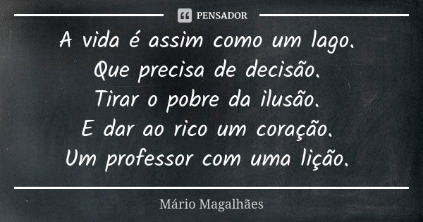 A vida é assim como um lago. Que precisa de decisão. Tirar o pobre da ilusão. E dar ao rico um coração. Um professor com uma lição.... Frase de Mário Magalhães.