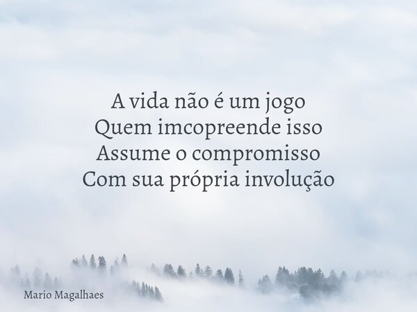 A vida não é um jogo Quem imcopreende isso Assume o compromisso Com sua própria involução... Frase de Mario-Magalhaes.