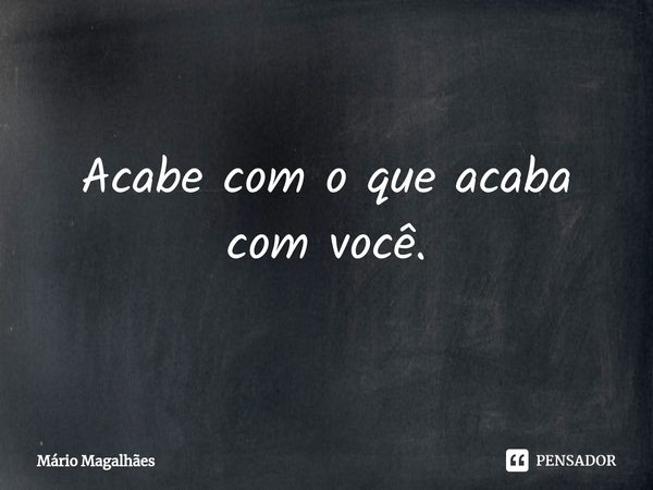 ⁠Acabe com o que acaba com você.... Frase de Mário Magalhães.