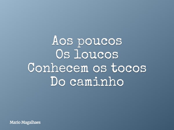 Aos poucos Os loucos Conhecem os tocos Do caminho... Frase de Mario-Magalhaes.