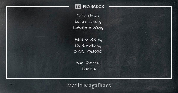 Cai a chuva, Nasce a uva, Enfeita a viúva, Para o velório, No envoltório, O Sr. Pretório. Que faleceu. Morreu.... Frase de Mário Magalhães.