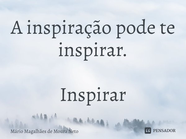 ⁠A inspiração pode te inspirar. Inspirar... Frase de Mário Magalhães de Moura Neto.