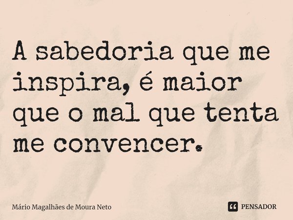 ⁠A sabedoria que me inspira, é maior que o mal que tenta me convencer.... Frase de Mário Magalhães de Moura Neto.