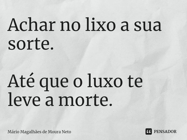 ⁠Achar no lixo a sua sorte. Até que o luxo te leve a morte.... Frase de Mário Magalhães de Moura Neto.