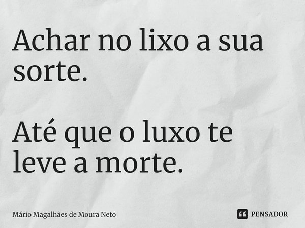 ⁠Achar no lixo a sua sorte. Até que o luxo te leve a morte.... Frase de Mário Magalhães de Moura Neto.