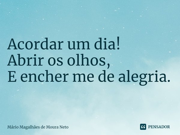 ⁠Acordar um dia!
Abrir os olhos,
E encher me de alegria.... Frase de Mário Magalhães de Moura Neto.