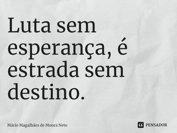 ⁠Luta sem esperança, é estrada sem destino.... Frase de Mário Magalhães de Moura Neto.