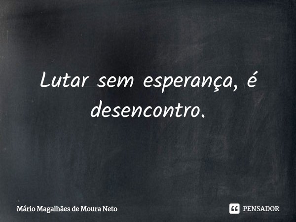 ⁠Lutar sem esperança, é desencontro.... Frase de Mário Magalhães de Moura Neto.