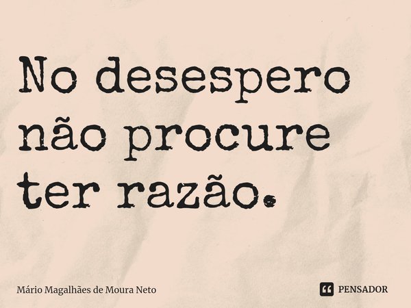 ⁠No desespero não procure ter razão.... Frase de Mário Magalhães de Moura Neto.