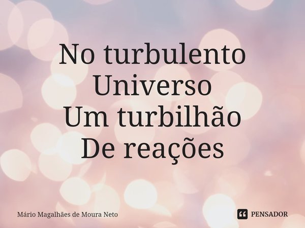 ⁠No turbulento
Universo
Um turbilhão
De reações... Frase de Mário Magalhães de Moura Neto.