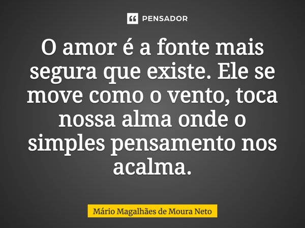 O amor é a fonte mais segura que existe. Ele se move como o vento, toca nossa alma onde o simples pensamento nos acalma.... Frase de Mário Magalhães de Moura Neto.