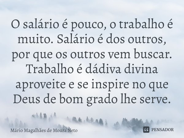 ⁠O salário é pouco, o trabalho é muito. Salário é dos outros, por que os outros vem buscar. Trabalho é dádiva divina aproveite e se inspire no que Deus de bom g... Frase de Mário Magalhães de Moura Neto.