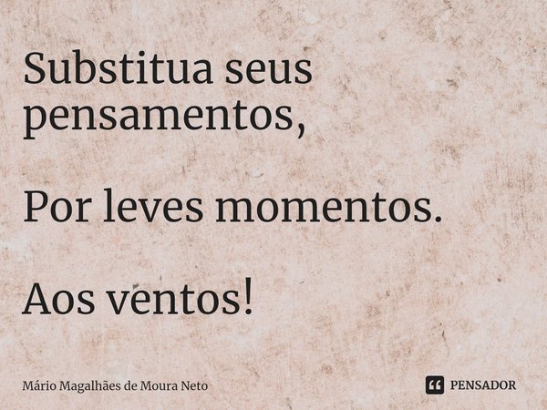 ⁠Substitua seus pensamentos, Por leves momentos. Aos ventos!... Frase de Mário Magalhães de Moura Neto.